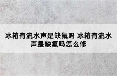 冰箱有流水声是缺氟吗 冰箱有流水声是缺氟吗怎么修